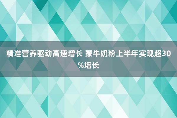 精准营养驱动高速增长 蒙牛奶粉上半年实现超30%增长