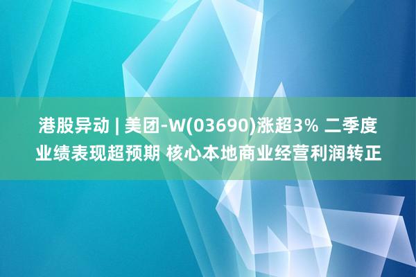 港股异动 | 美团-W(03690)涨超3% 二季度业绩表现超预期 核心本地商业经营利润转正