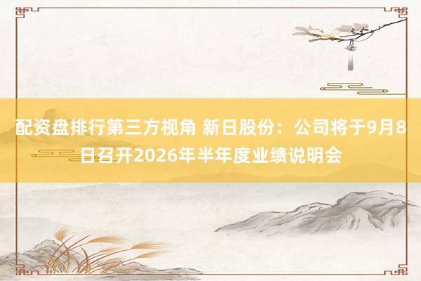 配资盘排行第三方视角 新日股份：公司将于9月8日召开2026年半年度业绩说明会