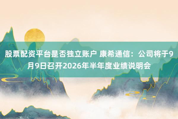 股票配资平台是否独立账户 康希通信：公司将于9月9日召开2026年半年度业绩说明会