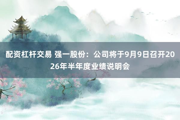 配资杠杆交易 强一股份：公司将于9月9日召开2026年半年度业绩说明会
