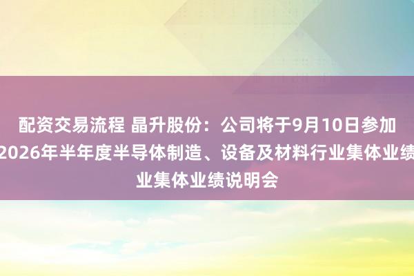 配资交易流程 晶升股份：公司将于9月10日参加科创板2026年半年度半导体制造、设备及材料行业集体业绩说明会