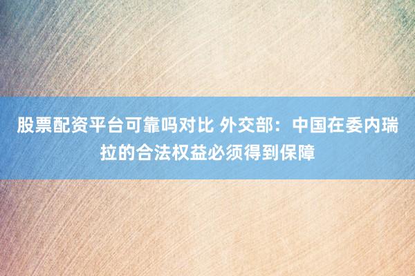 股票配资平台可靠吗对比 外交部：中国在委内瑞拉的合法权益必须得到保障