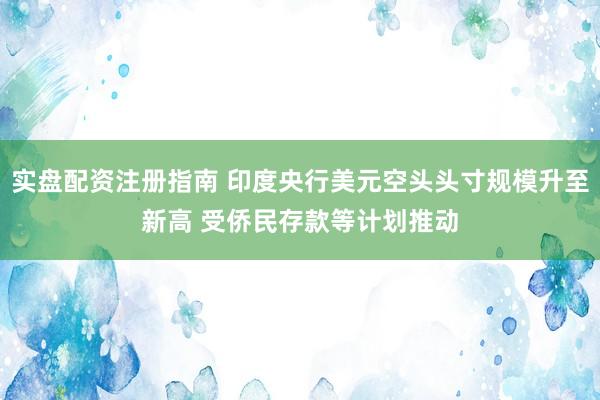 实盘配资注册指南 印度央行美元空头头寸规模升至新高 受侨民存款等计划推动