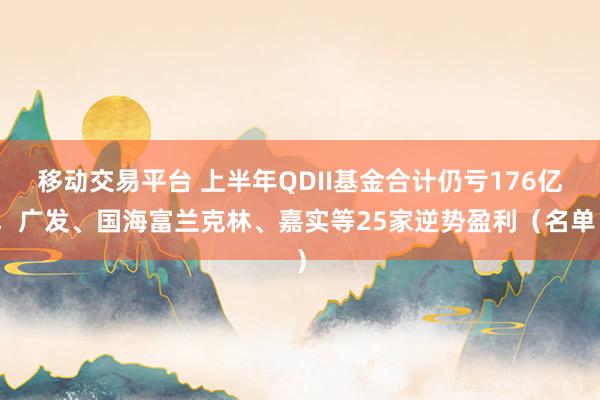 移动交易平台 上半年QDII基金合计仍亏176亿，广发、国海富兰克林、嘉实等25家逆势盈利（名单）