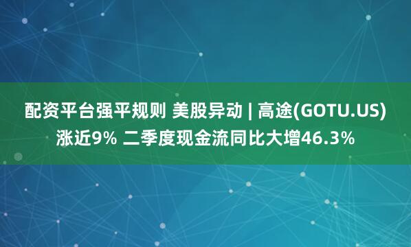 配资平台强平规则 美股异动 | 高途(GOTU.US)涨近9% 二季度现金流同比大增46.3%