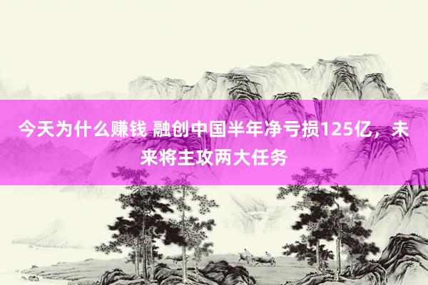 今天为什么赚钱 融创中国半年净亏损125亿，未来将主攻两大任务