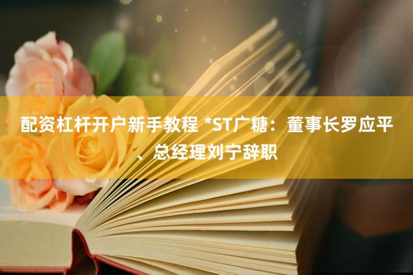 配资杠杆开户新手教程 *ST广糖：董事长罗应平、总经理刘宁辞职