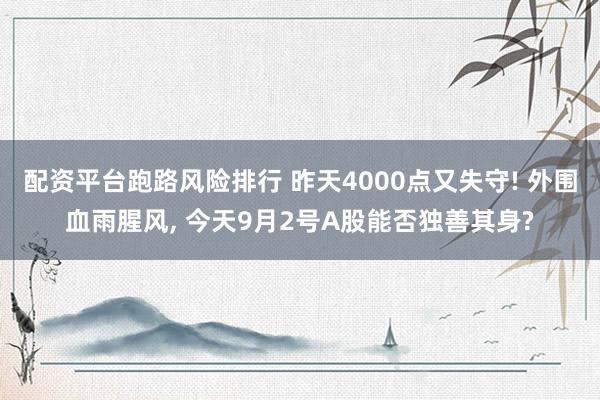 配资平台跑路风险排行 昨天4000点又失守! 外围血雨腥风, 今天9月2号A股能否独善其身?