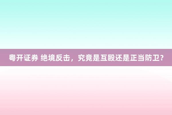粤开证券 绝境反击，究竟是互殴还是正当防卫？