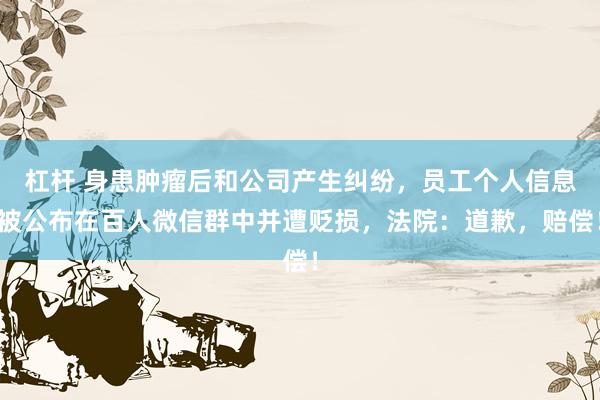杠杆 身患肿瘤后和公司产生纠纷，员工个人信息被公布在百人微信群中并遭贬损，法院：道歉，赔偿！