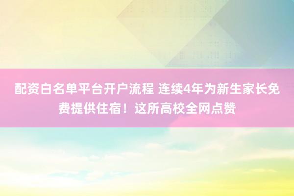 配资白名单平台开户流程 连续4年为新生家长免费提供住宿！这所高校全网点赞