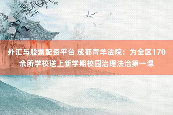 外汇与股票配资平台 成都青羊法院：为全区170余所学校送上新学期校园治理法治第一课