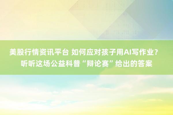 美股行情资讯平台 如何应对孩子用AI写作业？ 听听这场公益科普“辩论赛”给出的答案