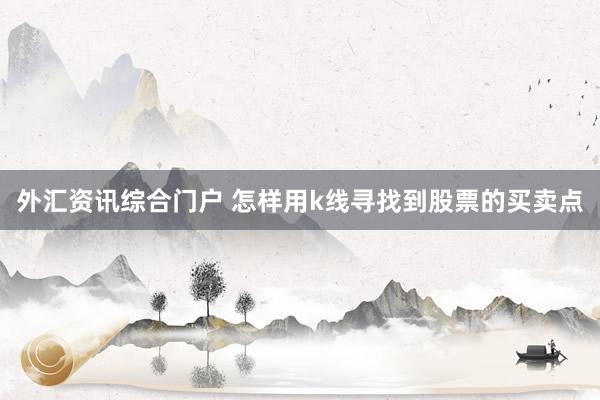 外汇资讯综合门户 怎样用k线寻找到股票的买卖点