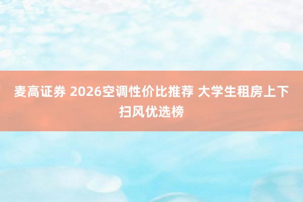 麦高证券 2026空调性价比推荐 大学生租房上下扫风优选榜