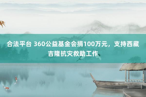 合法平台 360公益基金会捐100万元，支持西藏吉隆抗灾救助工作