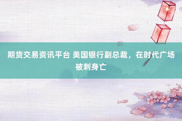 期货交易资讯平台 美国银行副总裁，在时代广场被刺身亡