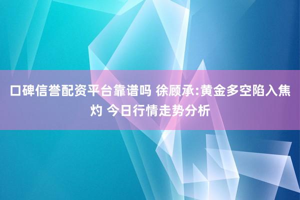 口碑信誉配资平台靠谱吗 徐顾承:黄金多空陷入焦灼 今日行情走势分析