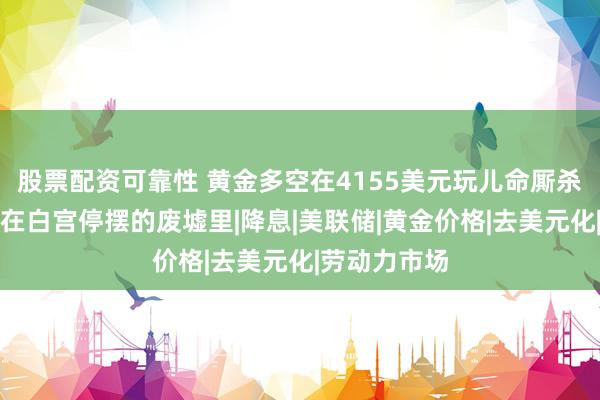 股票配资可靠性 黄金多空在4155美元玩儿命厮杀，真相却藏在白宫停摆的废墟里|降息|美联储|黄金价格|去美元化|劳动力市场