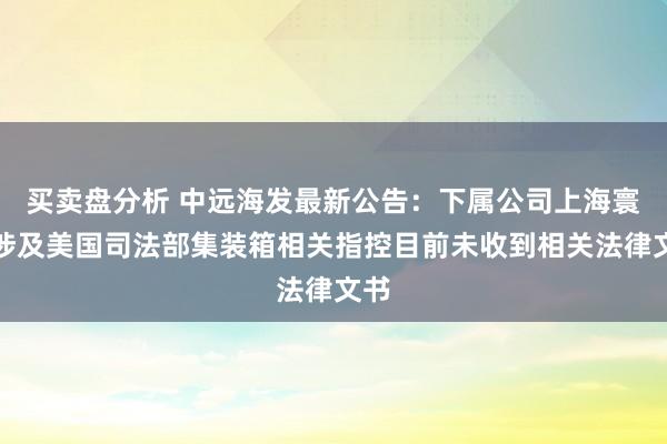 买卖盘分析 中远海发最新公告：下属公司上海寰宇涉及美国司法部集装箱相关指控目前未收到相关法律文书