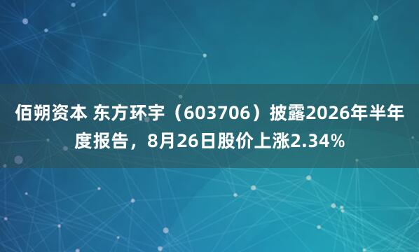 佰朔资本 东方环宇（603706）披露2026年半年度报告，8月26日股价上涨2.34%