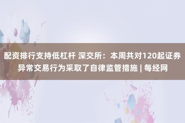 配资排行支持低杠杆 深交所：本周共对120起证券异常交易行为采取了自律监管措施 | 每经网