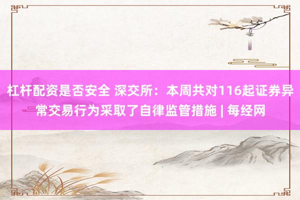 杠杆配资是否安全 深交所：本周共对116起证券异常交易行为采取了自律监管措施 | 每经网
