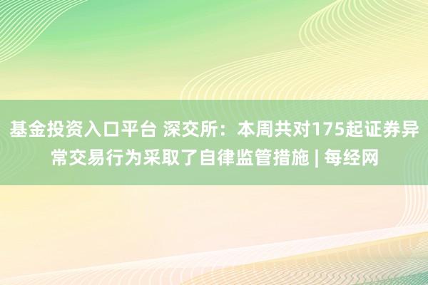基金投资入口平台 深交所：本周共对175起证券异常交易行为采取了自律监管措施 | 每经网