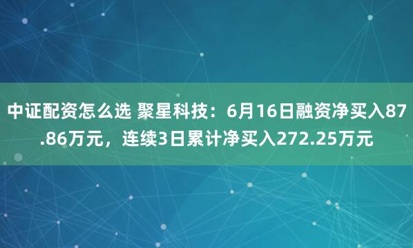 中证配资怎么选 聚星科技：6月16日融资净买入87.86万元，连续3日累计净买入272.25万元