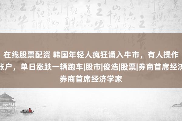 在线股票配资 韩国年轻人疯狂涌入牛市，有人操作三个账户，单日涨跌一辆跑车|股市|俊浩|股票|券商首席经济学家