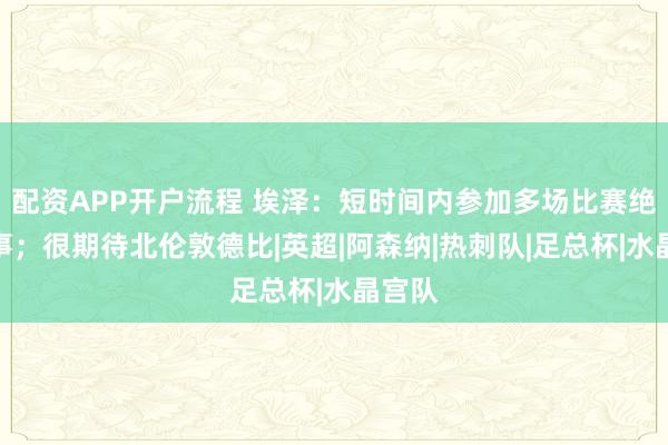 配资APP开户流程 埃泽：短时间内参加多场比赛绝非易事；很期待北伦敦德比|英超|阿森纳|热刺队|足总杯|水晶宫队