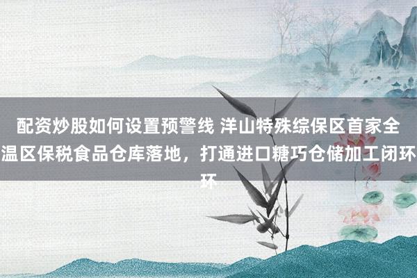 配资炒股如何设置预警线 洋山特殊综保区首家全温区保税食品仓库落地，打通进口糖巧仓储加工闭环