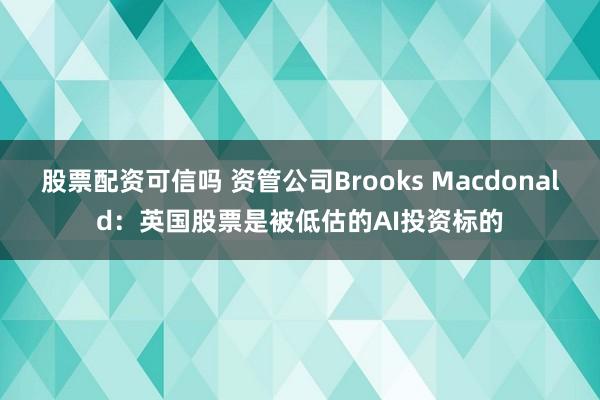 股票配资可信吗 资管公司Brooks Macdonald：英国股票是被低估的AI投资标的