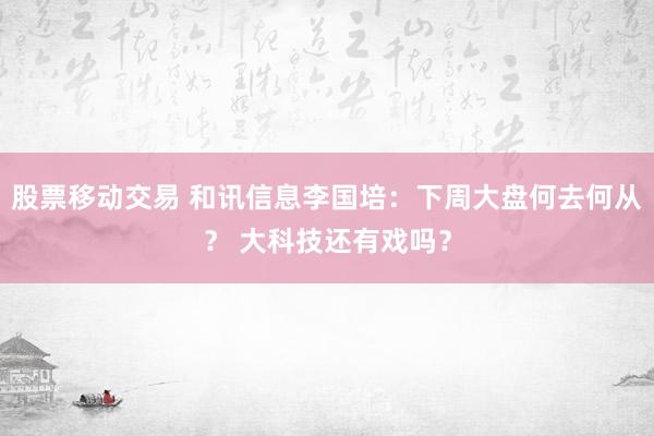 股票移动交易 和讯信息李国培：下周大盘何去何从？ 大科技还有戏吗？