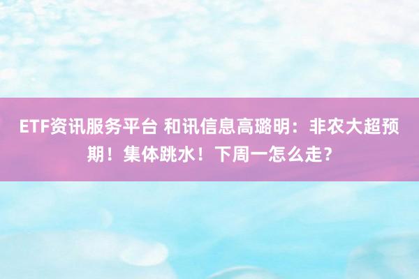 ETF资讯服务平台 和讯信息高璐明：非农大超预期！集体跳水！下周一怎么走？