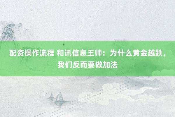 配资操作流程 和讯信息王帅：为什么黄金越跌，我们反而要做加法