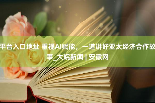 平台入口地址 重视AI赋能，一道讲好亚太经济合作故事_大皖新闻 | 安徽网