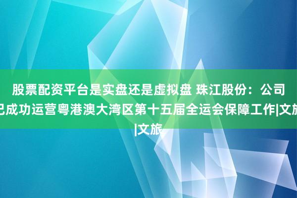 股票配资平台是实盘还是虚拟盘 珠江股份：公司已成功运营粤港澳大湾区第十五届全运会保障工作|文旅