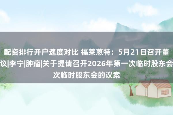 配资排行开户速度对比 福莱蒽特：5月21日召开董事会会议|李宁|肿瘤|关于提请召开2026年第一次临时股东会的议案