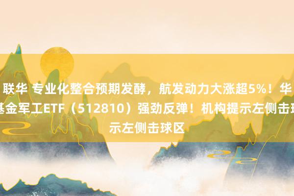 联华 专业化整合预期发酵，航发动力大涨超5%！华宝基金军工ETF（512810）强劲反弹！机构提示左侧击球区