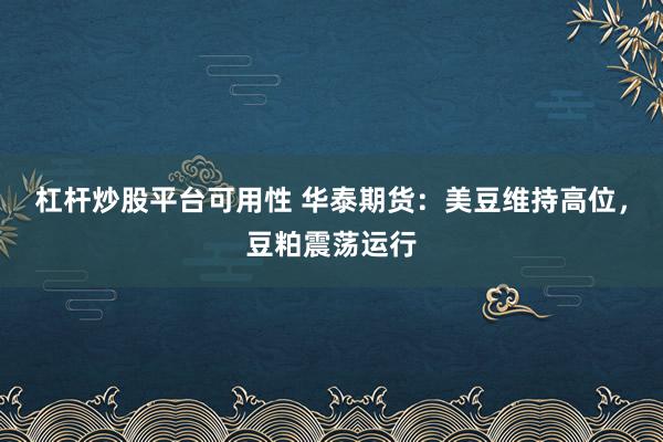 杠杆炒股平台可用性 华泰期货：美豆维持高位，豆粕震荡运行