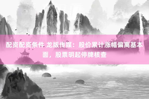 配资配资条件 龙版传媒：股价累计涨幅偏离基本面，股票明起停牌核查