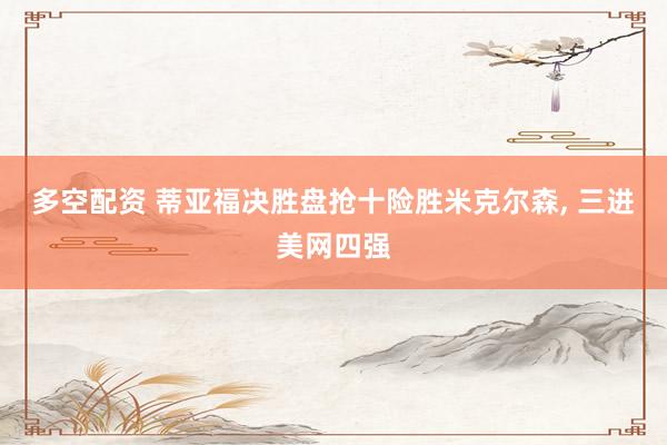 多空配资 蒂亚福决胜盘抢十险胜米克尔森, 三进美网四强