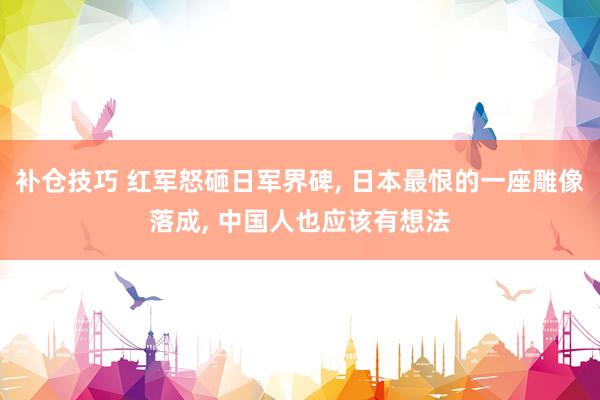 补仓技巧 红军怒砸日军界碑, 日本最恨的一座雕像落成, 中国人也应该有想法