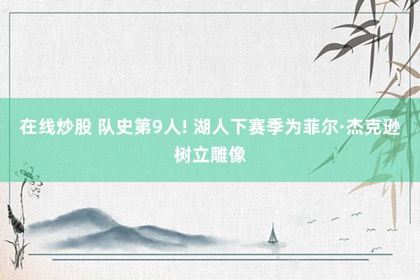 在线炒股 队史第9人! 湖人下赛季为菲尔·杰克逊树立雕像