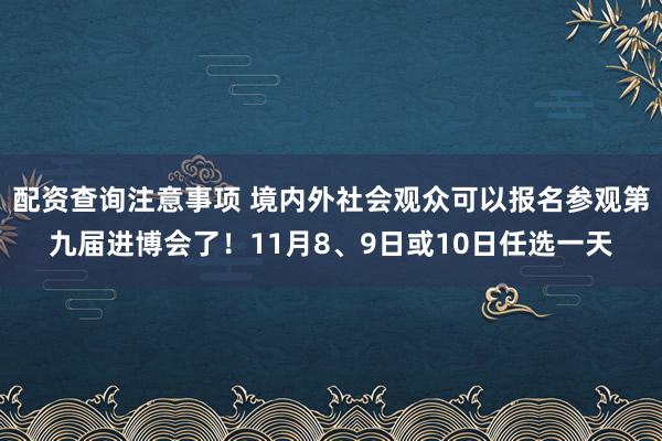 配资查询注意事项 境内外社会观众可以报名参观第九届进博会了！11月8、9日或10日任选一天