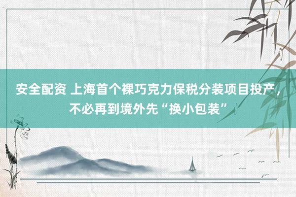 安全配资 上海首个裸巧克力保税分装项目投产，不必再到境外先“换小包装”