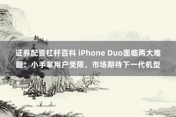 证券配资杠杆百科 iPhone Duo面临两大难题：小手掌用户受限，市场期待下一代机型