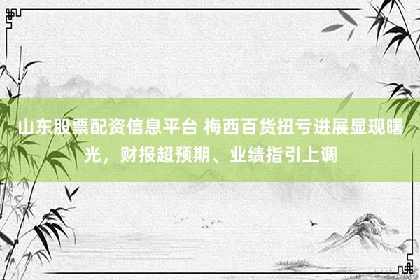 山东股票配资信息平台 梅西百货扭亏进展显现曙光，财报超预期、业绩指引上调
